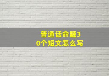 普通话命题30个短文怎么写