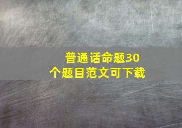 普通话命题30个题目范文可下载