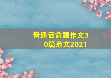 普通话命题作文30篇范文2021