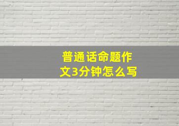 普通话命题作文3分钟怎么写