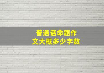 普通话命题作文大概多少字数