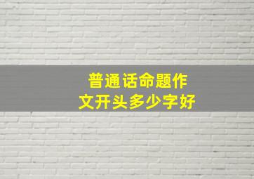 普通话命题作文开头多少字好