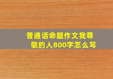 普通话命题作文我尊敬的人800字怎么写