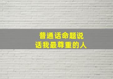 普通话命题说话我最尊重的人