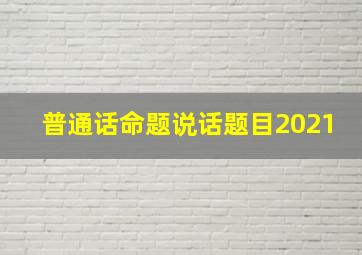 普通话命题说话题目2021