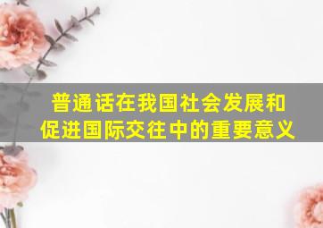 普通话在我国社会发展和促进国际交往中的重要意义