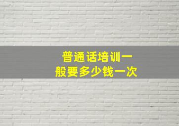 普通话培训一般要多少钱一次