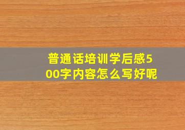 普通话培训学后感500字内容怎么写好呢