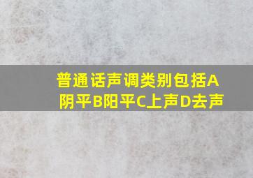 普通话声调类别包括A阴平B阳平C上声D去声