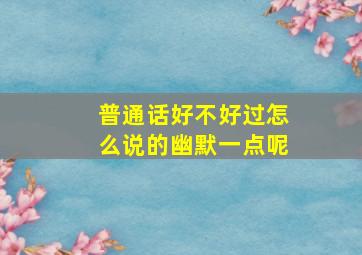 普通话好不好过怎么说的幽默一点呢