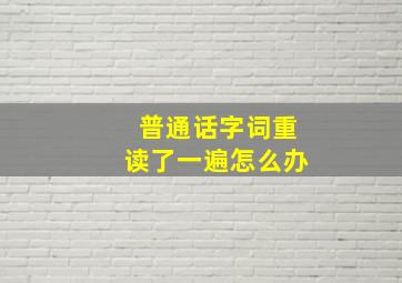 普通话字词重读了一遍怎么办