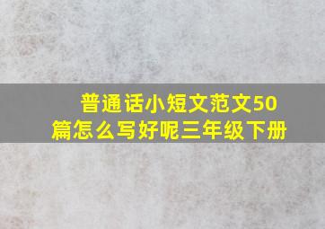 普通话小短文范文50篇怎么写好呢三年级下册