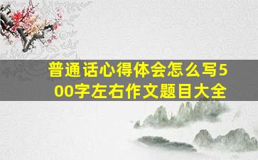 普通话心得体会怎么写500字左右作文题目大全