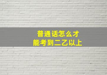 普通话怎么才能考到二乙以上