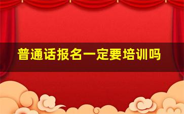 普通话报名一定要培训吗