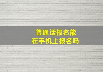 普通话报名能在手机上报名吗