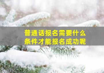 普通话报名需要什么条件才能报名成功呢