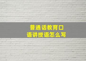 普通话教育口语讲授语怎么写