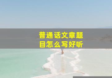 普通话文章题目怎么写好听