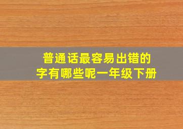 普通话最容易出错的字有哪些呢一年级下册