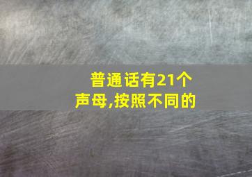 普通话有21个声母,按照不同的