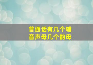 普通话有几个辅音声母几个韵母