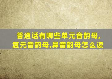 普通话有哪些单元音韵母,复元音韵母,鼻音韵母怎么读