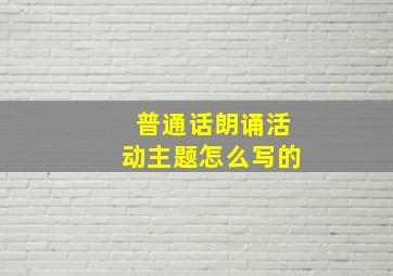 普通话朗诵活动主题怎么写的