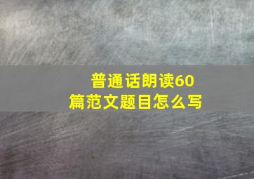 普通话朗读60篇范文题目怎么写