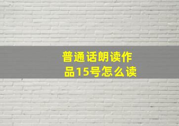 普通话朗读作品15号怎么读