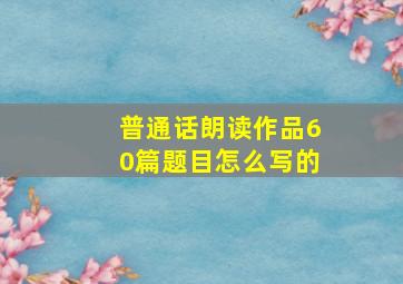 普通话朗读作品60篇题目怎么写的