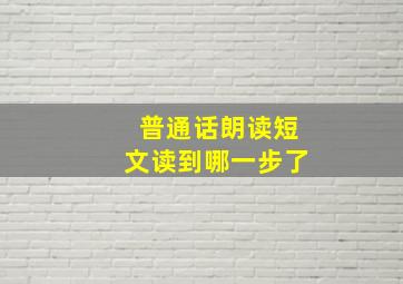 普通话朗读短文读到哪一步了