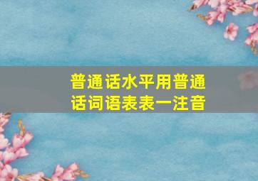 普通话水平用普通话词语表表一注音