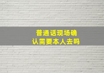 普通话现场确认需要本人去吗