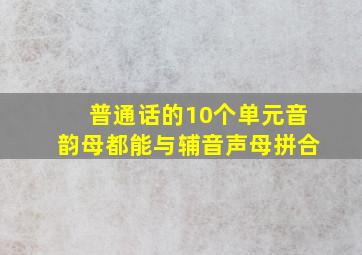 普通话的10个单元音韵母都能与辅音声母拼合