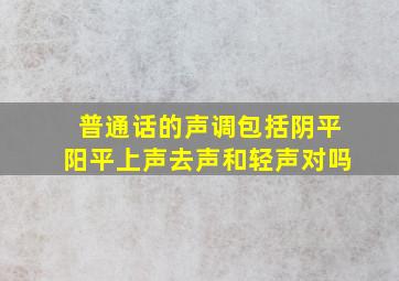 普通话的声调包括阴平阳平上声去声和轻声对吗