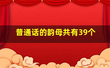 普通话的韵母共有39个