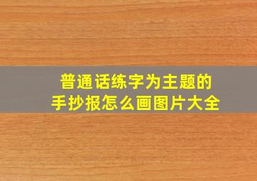 普通话练字为主题的手抄报怎么画图片大全