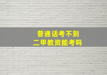 普通话考不到二甲教资能考吗