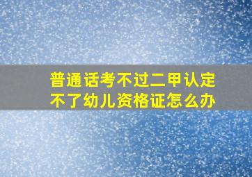 普通话考不过二甲认定不了幼儿资格证怎么办