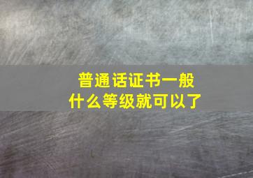 普通话证书一般什么等级就可以了