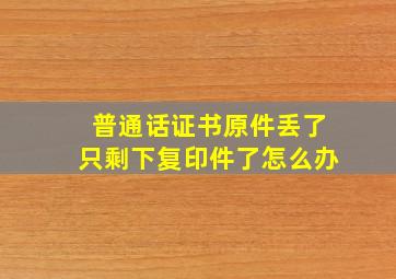 普通话证书原件丢了只剩下复印件了怎么办