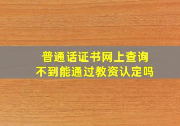 普通话证书网上查询不到能通过教资认定吗