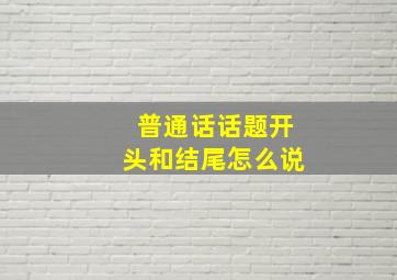 普通话话题开头和结尾怎么说