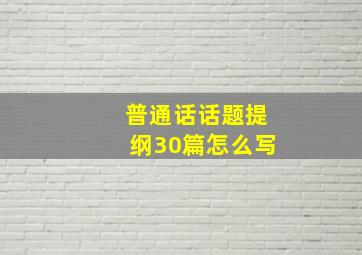 普通话话题提纲30篇怎么写