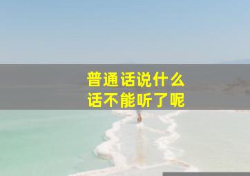 普通话说什么话不能听了呢