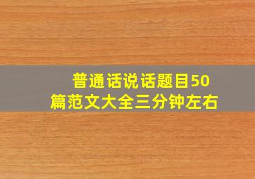 普通话说话题目50篇范文大全三分钟左右