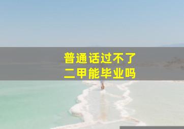 普通话过不了二甲能毕业吗