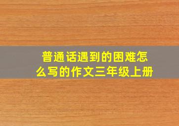 普通话遇到的困难怎么写的作文三年级上册