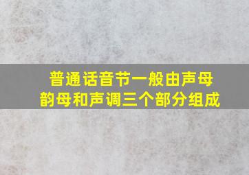 普通话音节一般由声母韵母和声调三个部分组成